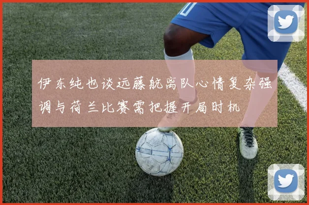 伊东纯也谈远藤航离队心情复杂强调与荷兰比赛需把握开局时机