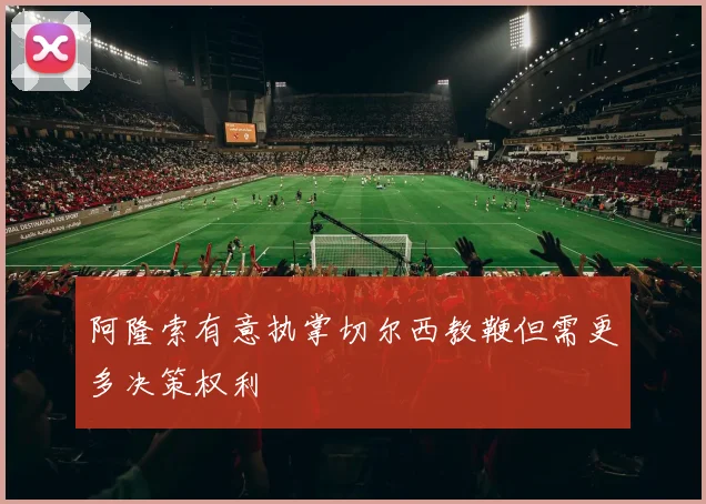阿隆索有意执掌切尔西教鞭但需更多决策权利