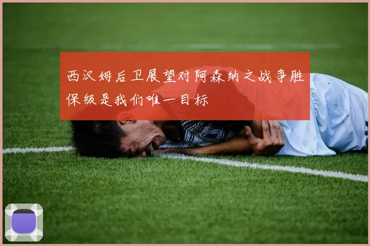 西汉姆后卫展望对阿森纳之战争胜保级是我们唯一目标