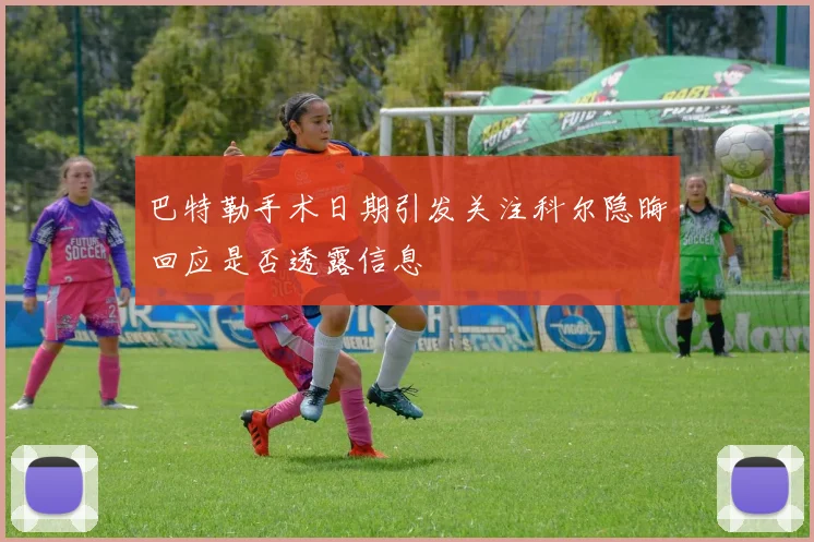 巴特勒手术日期引发关注科尔隐晦回应是否透露信息