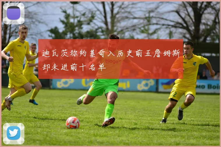 迪瓦茨称约基奇入历史前五詹姆斯却未进前十名单