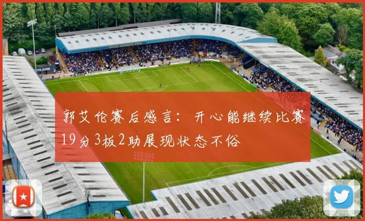 郭艾伦赛后感言：开心能继续比赛19分3板2助展现状态不俗