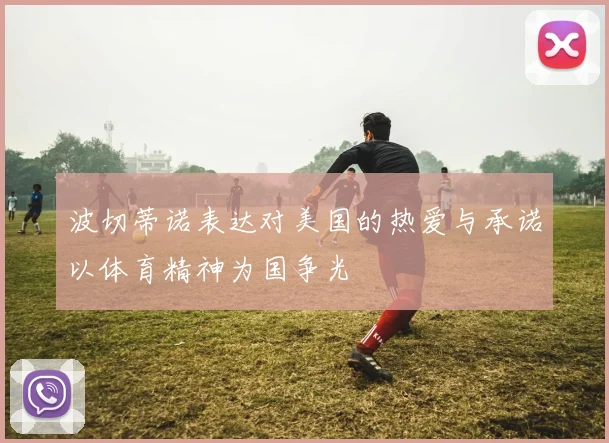 波切蒂诺表达对美国的热爱与承诺以体育精神为国争光