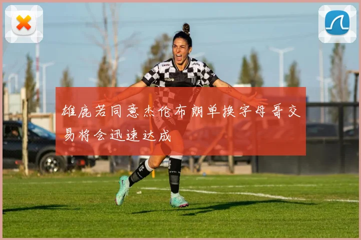 雄鹿若同意杰伦布朗单换字母哥交易将会迅速达成