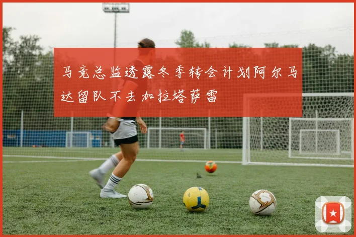 马竞总监透露冬季转会计划阿尔马达留队不去加拉塔萨雷