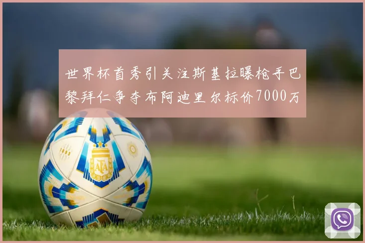 世界杯首秀引关注斯基拉曝枪手巴黎拜仁争夺布阿迪里尔标价7000万欧元