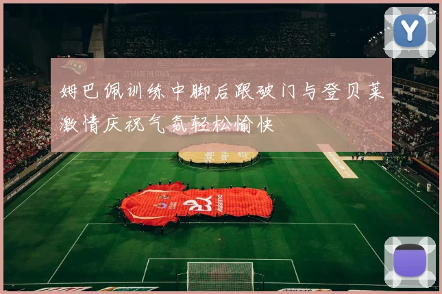 姆巴佩训练中脚后跟破门与登贝莱激情庆祝气氛轻松愉快