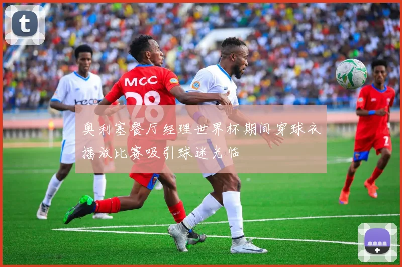 奥利塞餐厅经理世界杯期间穿球衣播放比赛吸引球迷光临
