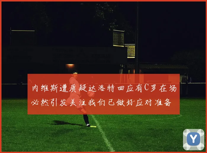 内维斯遭质疑达洛特回应有C罗在场必然引发关注我们已做好应对准备