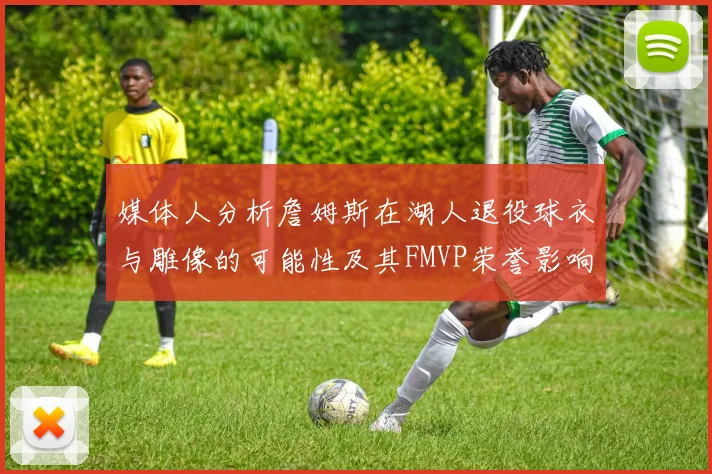 媒体人分析詹姆斯在湖人退役球衣与雕像的可能性及其FMVP荣誉影响