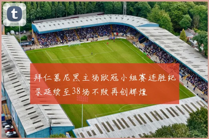 拜仁慕尼黑主场欧冠小组赛连胜纪录延续至38场不败再创辉煌