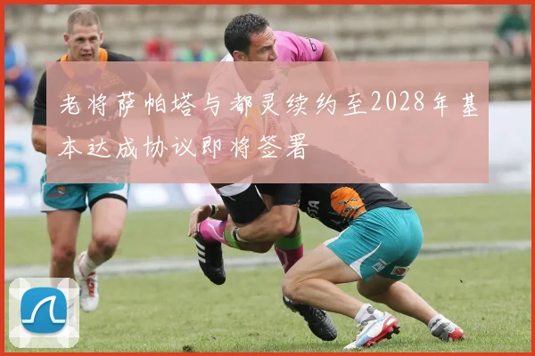 老将萨帕塔与都灵续约至2028年基本达成协议即将签署