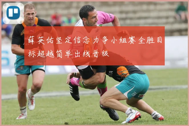 薛英佑坚定信念力争小组赛全胜目标超越简单出线晋级