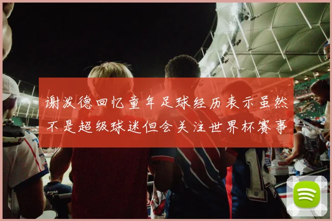 谢泼德回忆童年足球经历表示虽然不是超级球迷但会关注世界杯赛事