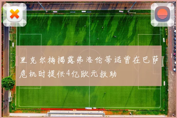 里克尔梅揭露弗洛伦蒂诺曾在巴萨危机时提供4亿欧元救助