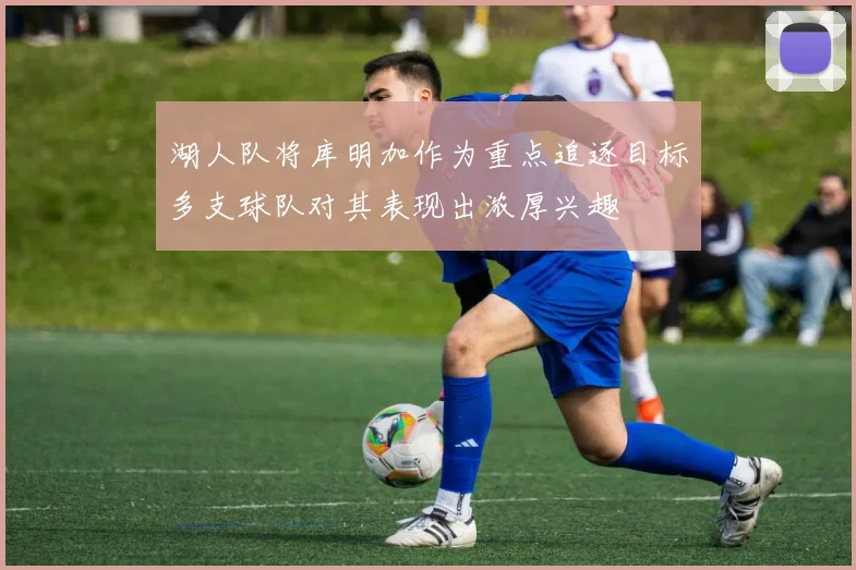 湖人队将库明加作为重点追逐目标多支球队对其表现出浓厚兴趣