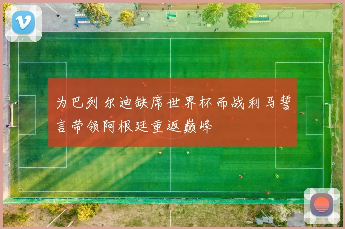 为巴列尔迪缺席世界杯而战利马誓言带领阿根廷重返巅峰