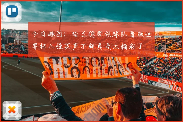 今日趣图：哈兰德带领球队晋级世界杯八强笑声不断真是太精彩了