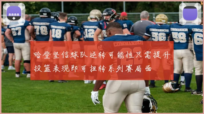 哈登坚信球队逆转可能性只需提升投篮表现即可扭转系列赛局面
