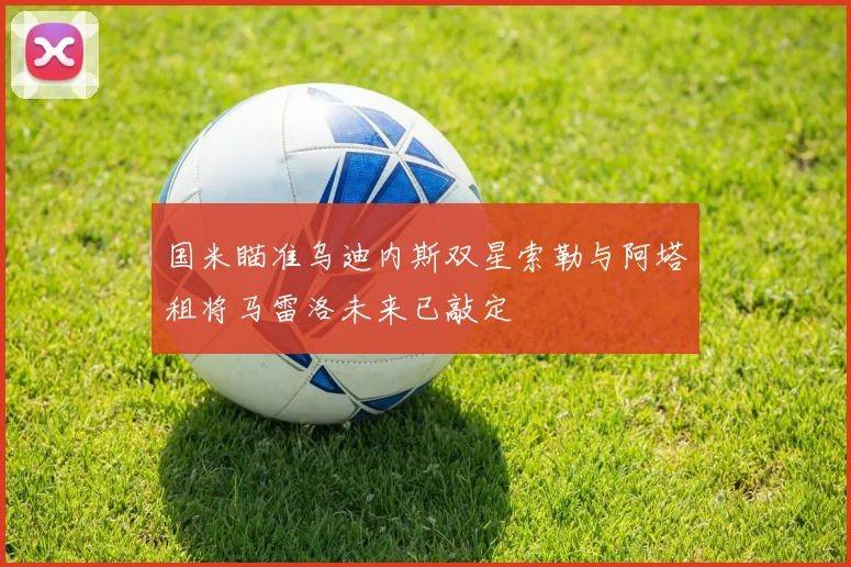国米瞄准乌迪内斯双星索勒与阿塔租将马雷洛未来已敲定