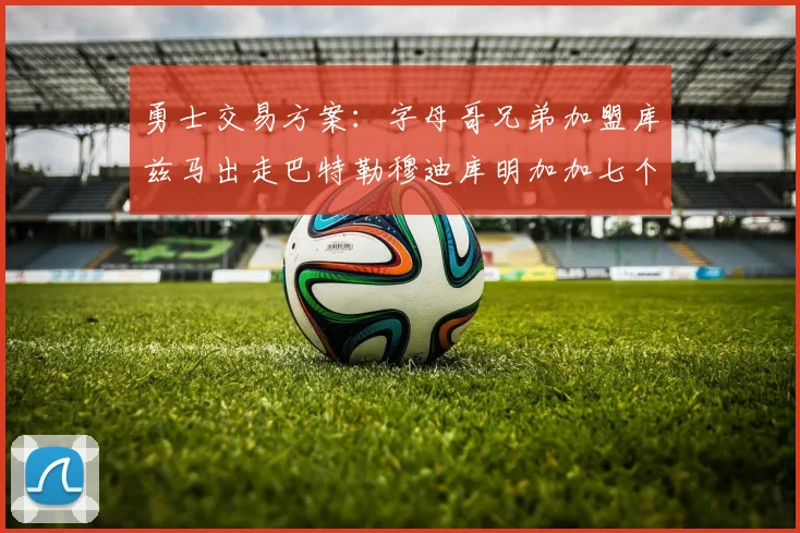 勇士交易方案：字母哥兄弟加盟库兹马出走巴特勒穆迪库明加加七个首轮选秀权