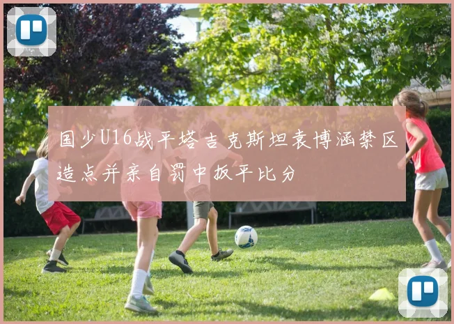 国少U16战平塔吉克斯坦袁博涵禁区造点并亲自罚中扳平比分