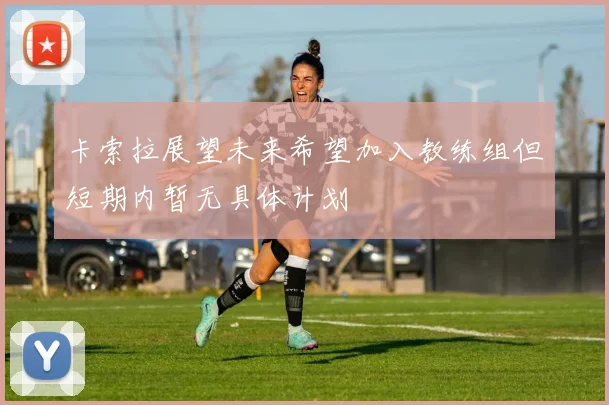 卡索拉展望未来希望加入教练组但短期内暂无具体计划