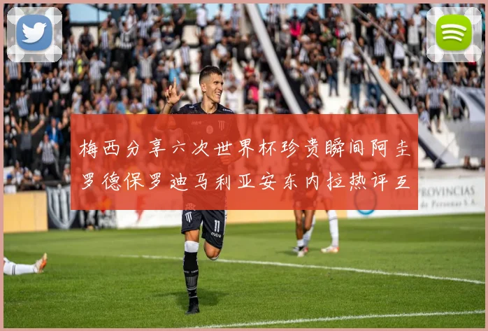 梅西分享六次世界杯珍贵瞬间阿圭罗德保罗迪马利亚安东内拉热评互动