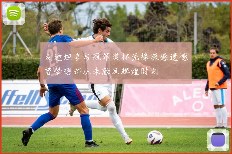 麦迪坦言与冠军奖杯无缘深感遗憾曾梦想却从未触及辉煌时刻